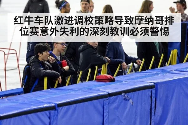 红牛车队激进调校策略导致摩纳哥排位赛意外失利的深刻教训必须警惕