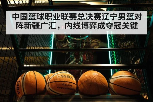 中国篮球职业联赛总决赛辽宁男篮对阵新疆广汇，内线博弈成夺冠关键