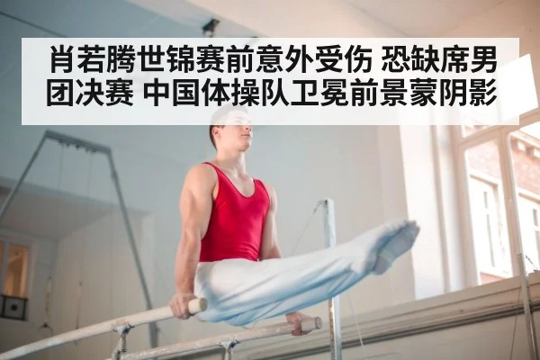 肖若腾世锦赛前意外受伤 恐缺席男团决赛 中国体操队卫冕前景蒙阴影