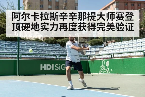 阿尔卡拉斯辛辛那提大师赛登顶硬地实力再度获得完美验证