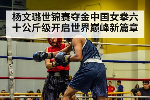 杨文璐世锦赛夺金中国女拳六十公斤级开启世界巅峰新篇章