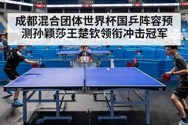 成都混合团体世界杯国乒阵容预测孙颖莎王楚钦领衔冲击冠军