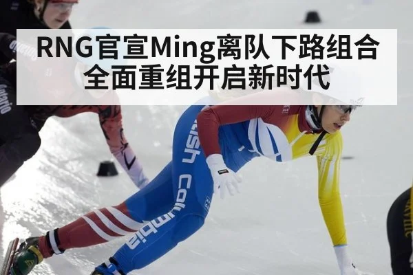 RNG官宣Ming离队下路组合全面重组开启新时代