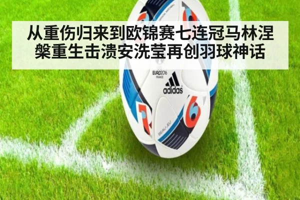 从重伤归来到欧锦赛七连冠马林涅槃重生击溃安洗莹再创羽球神话